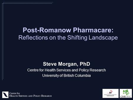 Centre for H EALTH S ERVICES AND P OLICY R ESEARCH Post-Romanow Pharmacare: Reflections on the Shifting Landscape Steve Morgan, PhD Centre for Health Services.