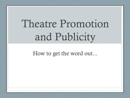 Theatre Promotion and Publicity How to get the word out...