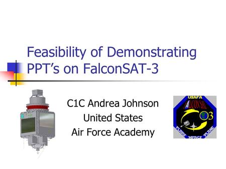 Feasibility of Demonstrating PPT’s on FalconSAT-3 C1C Andrea Johnson United States Air Force Academy.