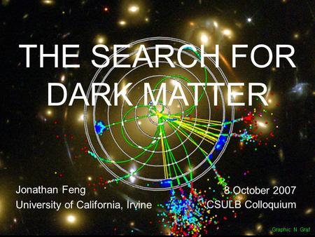 8 Oct 07Feng 1 THE SEARCH FOR DARK MATTER Jonathan Feng University of California, Irvine 8 October 2007 CSULB Colloquium Graphic: N. Graf.