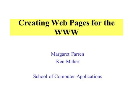 Creating Web Pages for the WWW Margaret Farren Ken Maher School of Computer Applications.