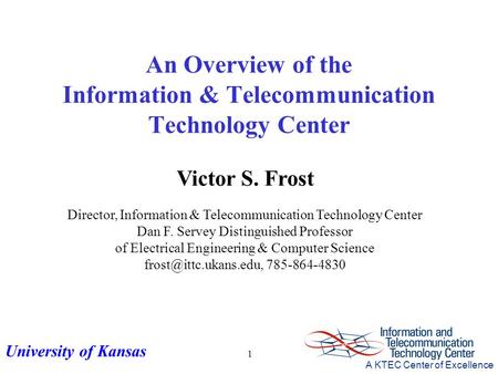 University of Kansas A KTEC Center of Excellence 1 Victor S. Frost Director, Information & Telecommunication Technology Center Dan F. Servey Distinguished.