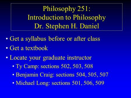 Philosophy 251: Introduction to Philosophy Dr. Stephen H. Daniel Get a syllabus before or after class Get a textbook Locate your graduate instructor Ty.