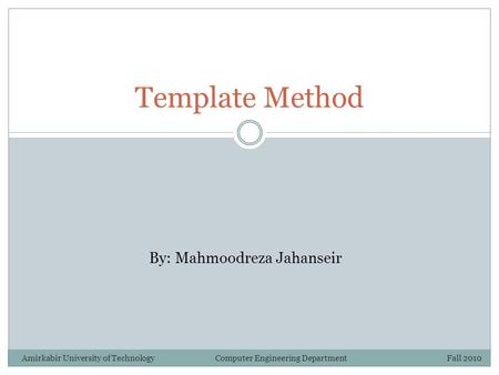 Template Method By: Mahmoodreza Jahanseir Amirkabir University of Technology Computer Engineering Department Fall 2010.