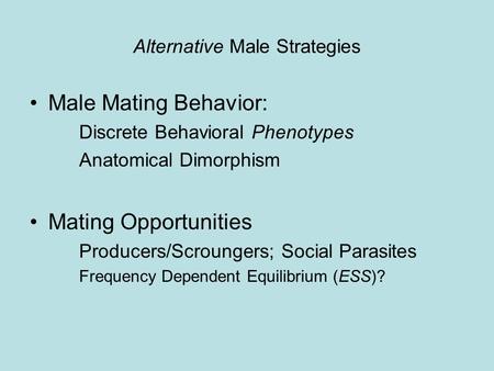 Alternative Male Strategies Male Mating Behavior: Discrete Behavioral Phenotypes Anatomical Dimorphism Mating Opportunities Producers/Scroungers; Social.