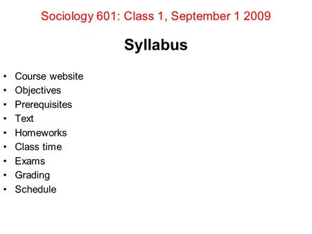 Sociology 601: Class 1, September 1 2009 Syllabus Course website Objectives Prerequisites Text Homeworks Class time Exams Grading Schedule.