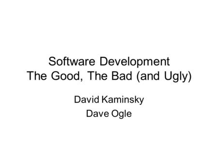 Software Development The Good, The Bad (and Ugly) David Kaminsky Dave Ogle.