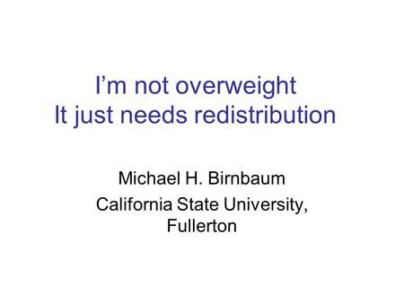 I’m not overweight It just needs redistribution Michael H. Birnbaum California State University, Fullerton.