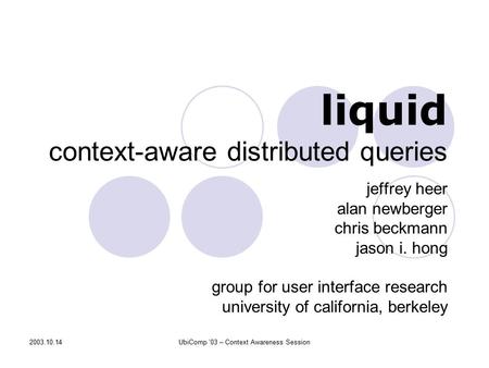 2003.10.14UbiComp ’03 – Context Awareness Session liquid context-aware distributed queries jeffrey heer alan newberger chris beckmann jason i. hong group.