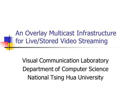 An Overlay Multicast Infrastructure for Live/Stored Video Streaming Visual Communication Laboratory Department of Computer Science National Tsing Hua University.