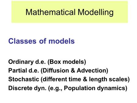 Mathematical Modelling Classes of models Ordinary d.e. (Box models) Partial d.e. (Diffusion & Advection) Stochastic (different time & length scales) Discrete.