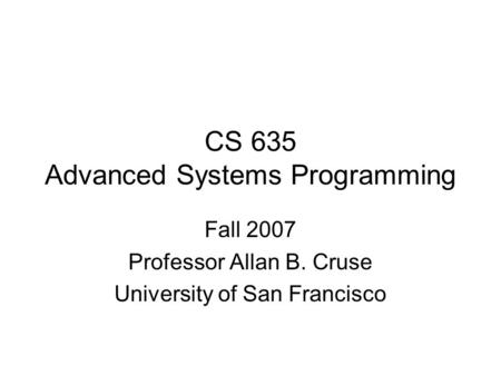 CS 635 Advanced Systems Programming Fall 2007 Professor Allan B. Cruse University of San Francisco.