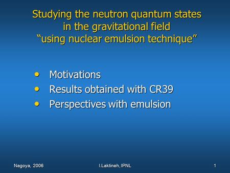 I.Laktineh, IPNL 1 Nagoya, 2006 Studying the neutron quantum states in the gravitational field “using nuclear emulsion technique” Motivations Motivations.