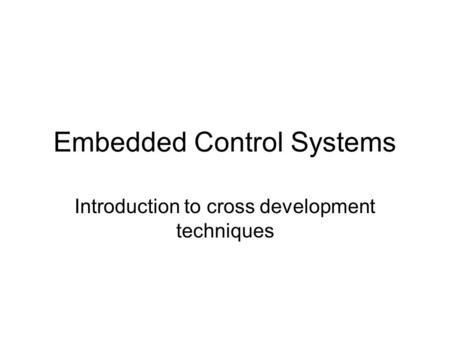 Embedded Control Systems Introduction to cross development techniques.