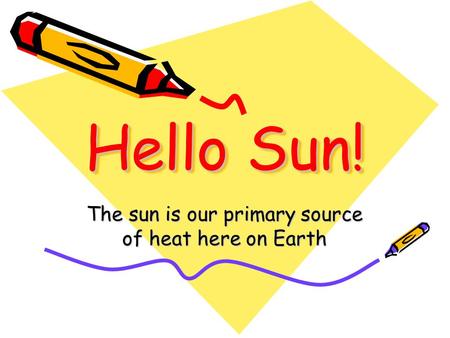 Hello Sun! The sun is our primary source of heat here on Earth.