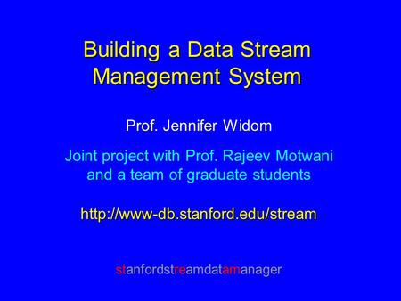 Building a Data Stream Management System Prof. Jennifer Widom Joint project with Prof. Rajeev Motwani and a team of graduate studentshttp://www-db.stanford.edu/stream.