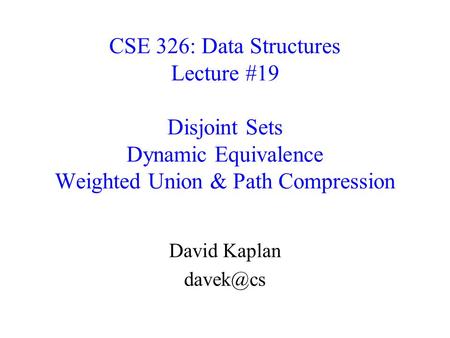 CSE 326: Data Structures Lecture #19 Disjoint Sets Dynamic Equivalence Weighted Union & Path Compression David Kaplan davek@cs Today we’re going to get.
