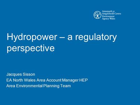 Hydropower – a regulatory perspective Jacques Sisson EA North Wales Area Account Manager HEP Area Environmental Planning Team.