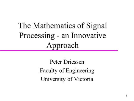 1 The Mathematics of Signal Processing - an Innovative Approach Peter Driessen Faculty of Engineering University of Victoria.
