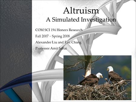 Altruism A Simulated Investigation COM SCI 194 Honors Research Fall 2007 ~ Spring 2008 Alexander Liu and Eric Chang Professor Amit Sahai.
