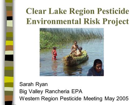 Clear Lake Region Pesticide Environmental Risk Project Sarah Ryan Big Valley Rancheria EPA Western Region Pesticide Meeting May 2005.