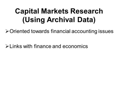 Capital Markets Research (Using Archival Data)  Oriented towards financial accounting issues  Links with finance and economics.