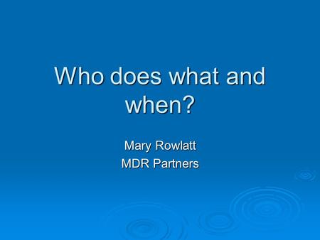 Who does what and when? Mary Rowlatt MDR Partners.