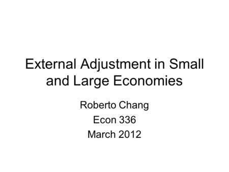 External Adjustment in Small and Large Economies Roberto Chang Econ 336 March 2012.