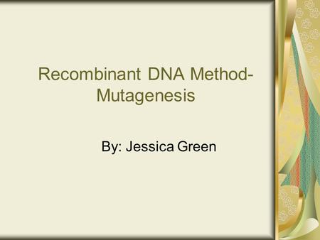 Recombinant DNA Method- Mutagenesis By: Jessica Green.