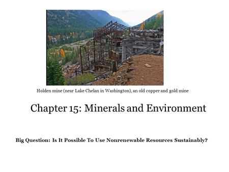 Chapter 15: Minerals and Environment Holden mine (near Lake Chelan in Washington), an old copper and gold mine Big Question: Is It Possible To Use Nonrenewable.