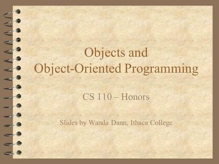 Objects and Object-Oriented Programming CS 110 – Honors Slides by Wanda Dann, Ithaca College.