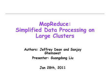 MapReduce: Simplified Data Processing on Large Clusters Authors: Jeffrey Dean and Sanjay Ghemawat Presenter: Guangdong Liu Jan 28th, 2011.