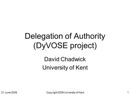 21 June 2006Copyright 2006 University of Kent1 Delegation of Authority (DyVOSE project) David Chadwick University of Kent.