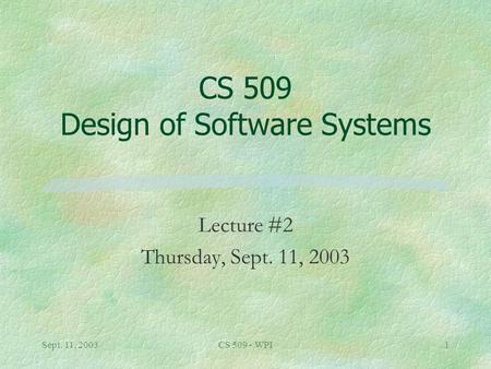 Sept. 11, 2003CS 509 - WPI1 CS 509 Design of Software Systems Lecture #2 Thursday, Sept. 11, 2003.