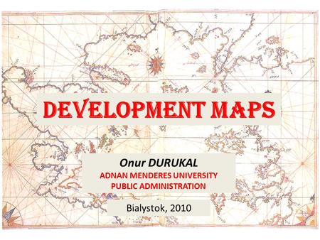 DEVELOPMENT MAPS Onur DURUKAL ADNAN MENDERES UNIVERSITY PUBLIC ADMINISTRATION Bialystok, 2010.