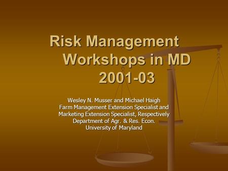 Risk Management Workshops in MD 2001-03 Wesley N. Musser and Michael Haigh Farm Management Extension Specialist and Marketing Extension Specialist, Respectively.