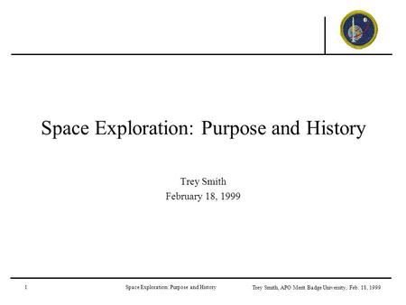 1Space Exploration: Purpose and History Trey Smith, APO Merit Badge University, Feb. 18, 1999 Space Exploration: Purpose and History Trey Smith February.