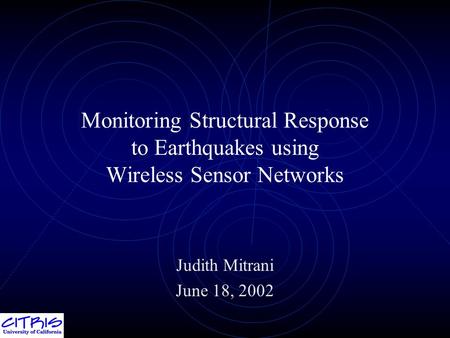 Monitoring Structural Response to Earthquakes using Wireless Sensor Networks Judith Mitrani June 18, 2002.