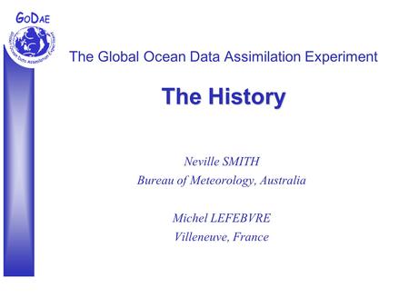 The History The Global Ocean Data Assimilation Experiment The History Neville SMITH Bureau of Meteorology, Australia Michel LEFEBVRE Villeneuve, France.