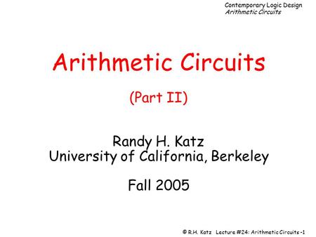 Contemporary Logic Design Arithmetic Circuits © R.H. Katz Lecture #24: Arithmetic Circuits -1 Arithmetic Circuits (Part II) Randy H. Katz University of.