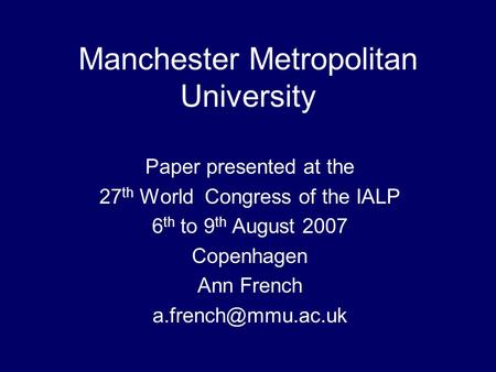 Manchester Metropolitan University Paper presented at the 27 th World Congress of the IALP 6 th to 9 th August 2007 Copenhagen Ann French
