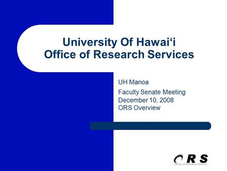 University Of Hawai‘i Office of Research Services UH Manoa Faculty Senate Meeting December 10, 2008 ORS Overview.