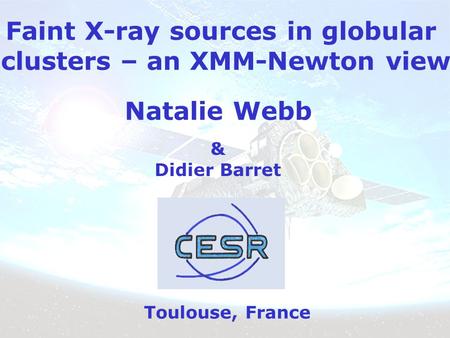 Faint X-ray sources in globular clusters – an XMM-Newton view Natalie Webb Toulouse, France & Didier Barret.