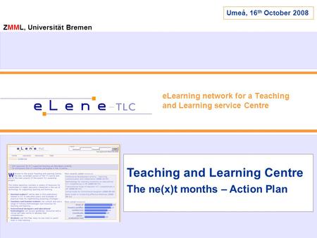 ZMML, Universität Bremen eLearning network for a Teaching and Learning service Centre Teaching and Learning Centre The ne(x)t months – Action Plan Umeå,