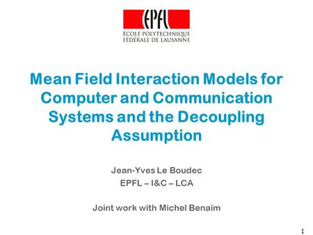 1 Mean Field Interaction Models for Computer and Communication Systems and the Decoupling Assumption Jean-Yves Le Boudec EPFL – I&C – LCA Joint work with.