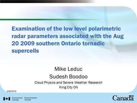 6/26/2015 Examination of the low level polarimetric radar parameters associated with the Aug 20 2009 southern Ontario tornadic supercells Mike Leduc Sudesh.