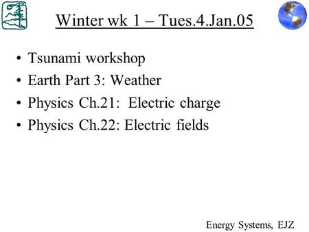 Winter wk 1 – Tues.4.Jan.05 Tsunami workshop Earth Part 3: Weather Physics Ch.21: Electric charge Physics Ch.22: Electric fields Energy Systems, EJZ.