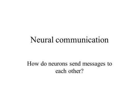 Neural communication How do neurons send messages to each other?