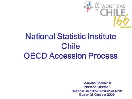 Mariana Schkolnik National Director National Statistics Institute of Chile Busan 26 October 2009 National Statistic Institute Chile OECD Accession Process.