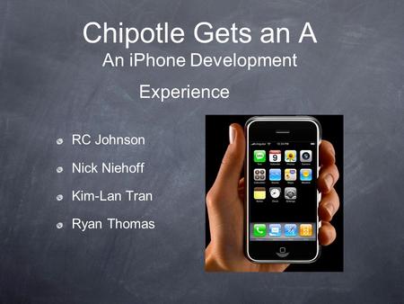 Chipotle Gets an A An iPhone Development Experience RC Johnson Nick Niehoff Kim-Lan Tran Ryan Thomas.